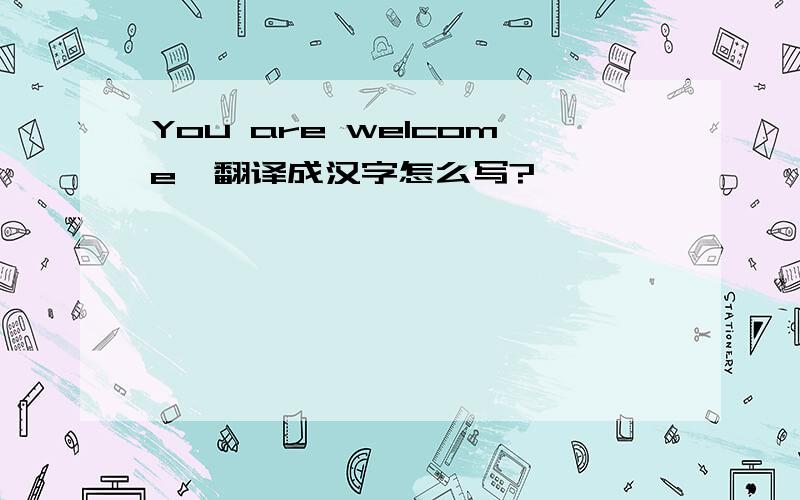 You are welcome,翻译成汉字怎么写?