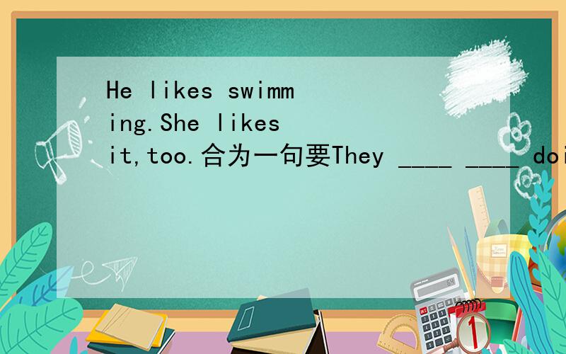 He likes swimming.She likes it,too.合为一句要They ____ ____ doing ____ ____ thing.