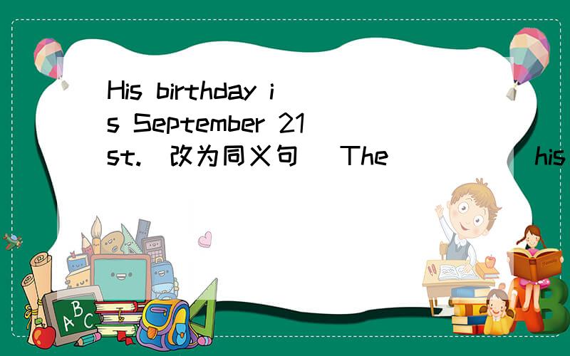 His birthday is September 21st.（改为同义句） The ( ）（ ）his （ ） is September 21st.