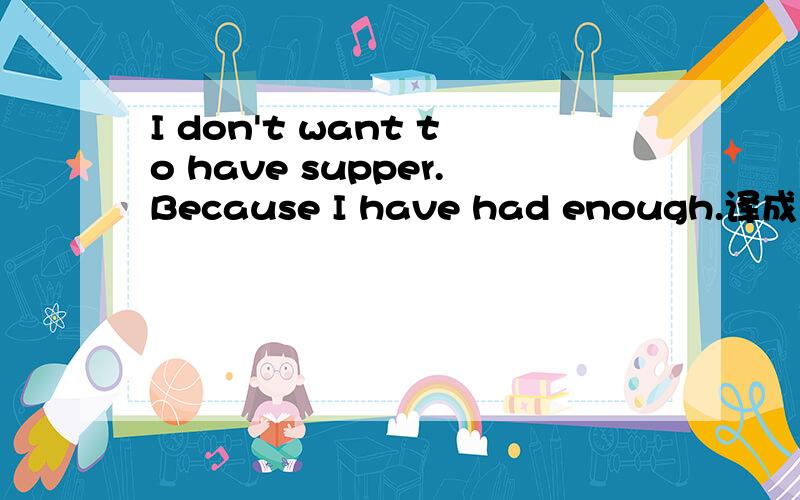 I don't want to have supper.Because I have had enough.译成中文