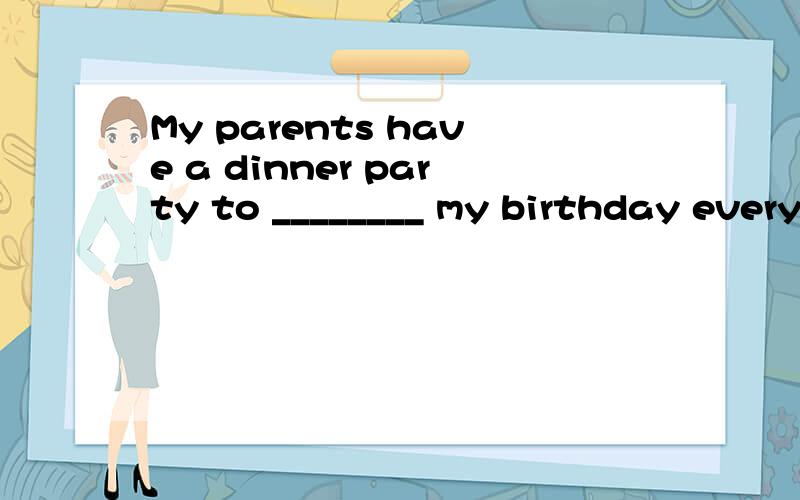 My parents have a dinner party to ________ my birthday every year快