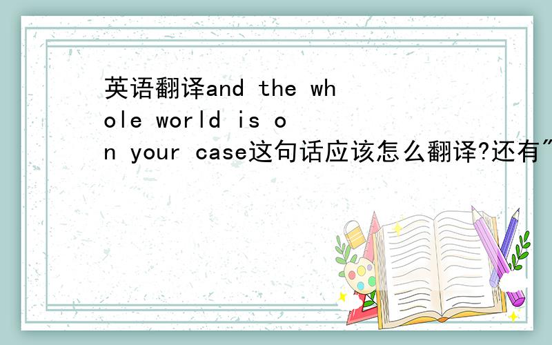 英语翻译and the whole world is on your case这句话应该怎么翻译?还有