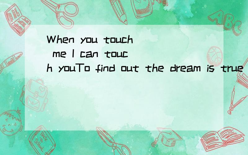 When you touch me I can touch youTo find out the dream is true I love to be loved by