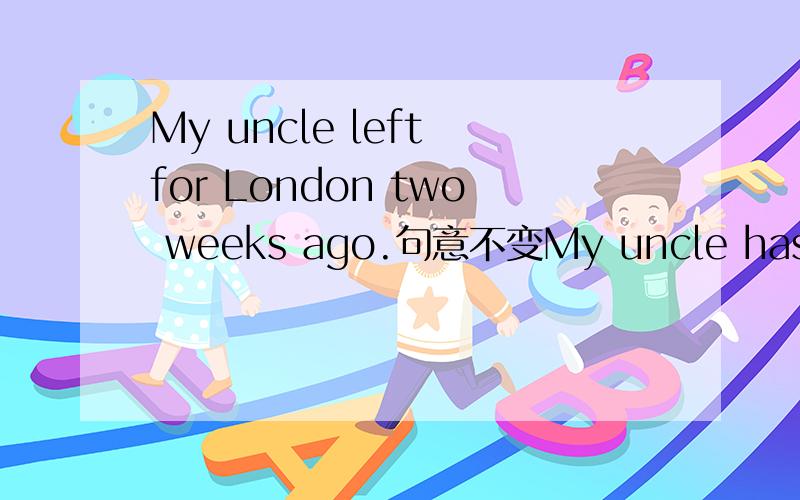 My uncle left for London two weeks ago.句意不变My uncle has -------  -------- London for two weeks.