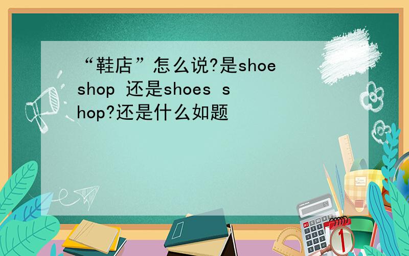 “鞋店”怎么说?是shoe shop 还是shoes shop?还是什么如题