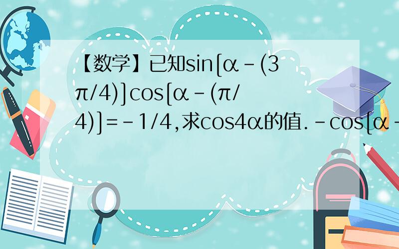 【数学】已知sin[α-(3π/4)]cos[α-(π/4)]=-1/4,求cos4α的值.-cos[α-(π/4)]cos[α-(π/4)]=-1/4这步怎么来的？
