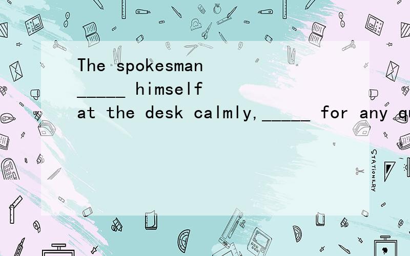 The spokesman _____ himself at the desk calmly,_____ for any question from the reporters.A.seating;preparing B.seated;preparedC.seating;to prepare D.seated;to prepared