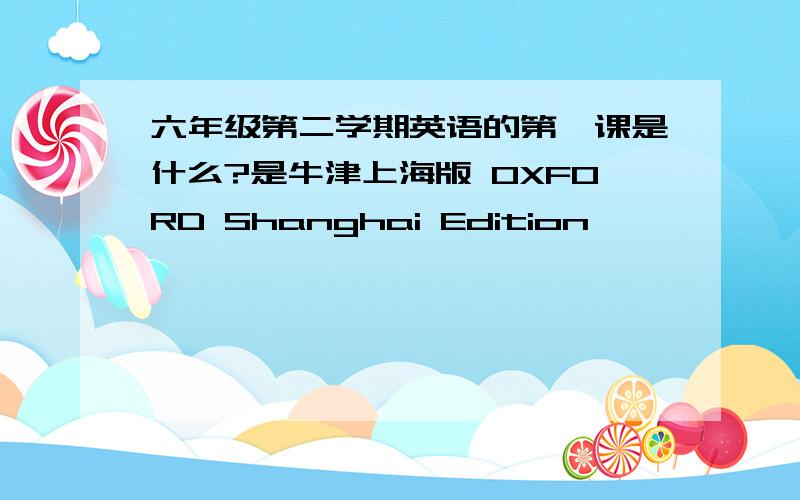 六年级第二学期英语的第一课是什么?是牛津上海版 OXFORD Shanghai Edition