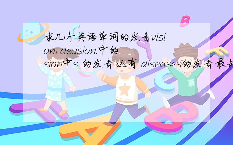 求几个英语单词的发音vision,decision.中的sion中s 的发音.还有 diseases的发音.最好用中文字写出发音.磁带里实在是听不清.