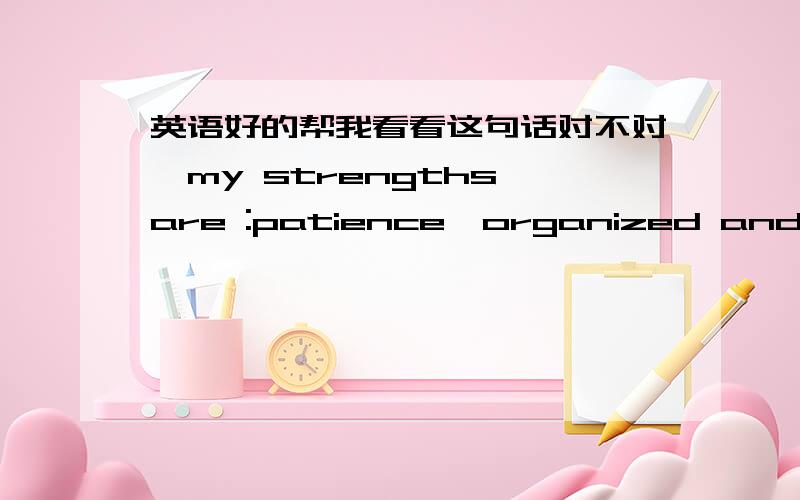 英语好的帮我看看这句话对不对,my strengths are :patience,organized and I am a warm-hearted girl.请问这句话对吗?如果错了的话怎样改最好呢?