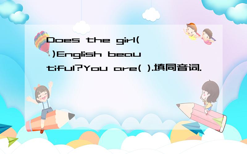 Does the girl( )English beautiful?You are( ).填同音词.