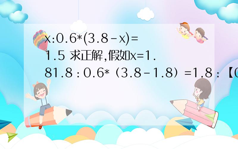 x:0.6*(3.8-x)=1.5 求正解,假如x=1.81.8：0.6*（3.8-1.8）=1.8：【0.6*（3.8-1.8）】=1.5 1.8：0.6*（3.8-1.8）=先算1.8：0.6再算（1.8：0.6）*（3.8-1.8）最后=3*2=6 哪一个对？
