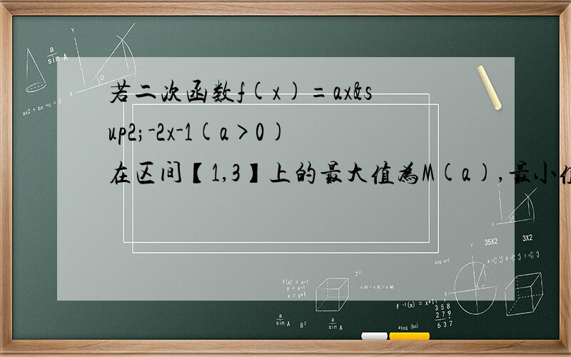 若二次函数f(x)=ax²-2x-1(a>0)在区间【1,3】上的最大值为M(a),最小值为N（a),设g(a)=M(a)-N(a),求g(数表达式,并求出g(a)的最小值.求g(a)的函数表达式