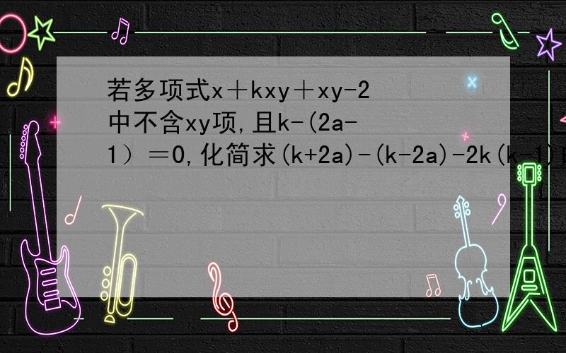 若多项式x＋kxy＋xy-2中不含xy项,且k-(2a-1）＝0,化简求(k+2a)-(k-2a)-2k(k-1)的值