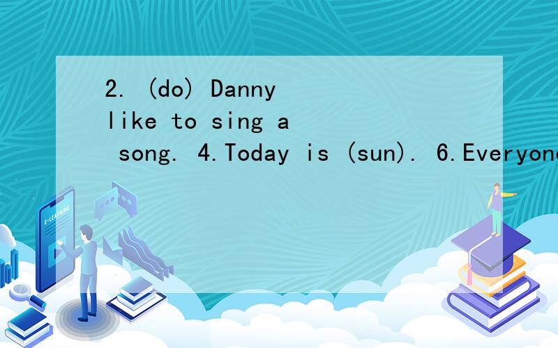 2. (do) Danny like to sing a song. 4.Today is (sun). 6.Everyone (love) to sing.School bus arrives here           7:00.A.on   B.at     C.in     D.to6.         do they go to the zoo?           A.How B.Where   C.What   D.Which 8.She always         Chine