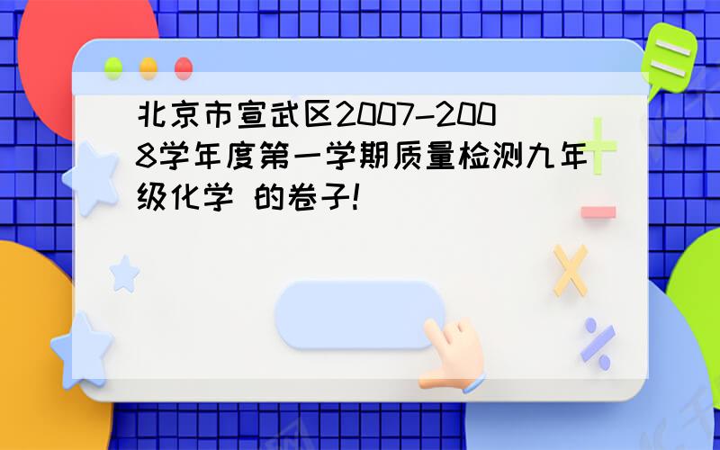 北京市宣武区2007-2008学年度第一学期质量检测九年级化学 的卷子!