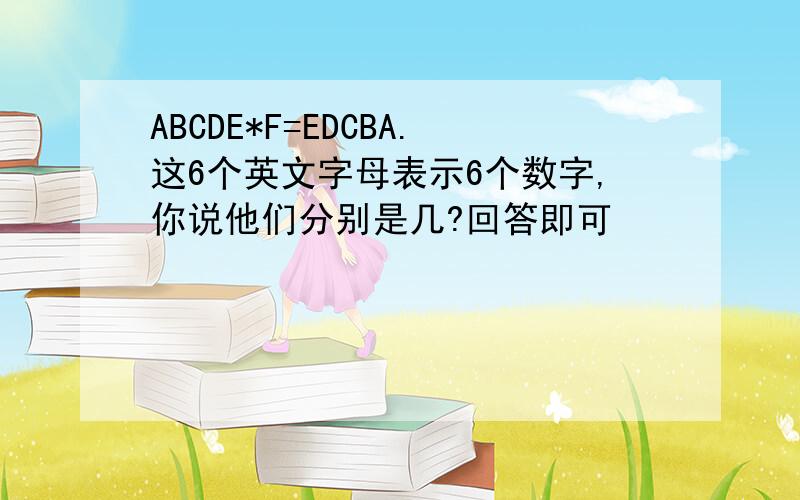 ABCDE*F=EDCBA.这6个英文字母表示6个数字,你说他们分别是几?回答即可
