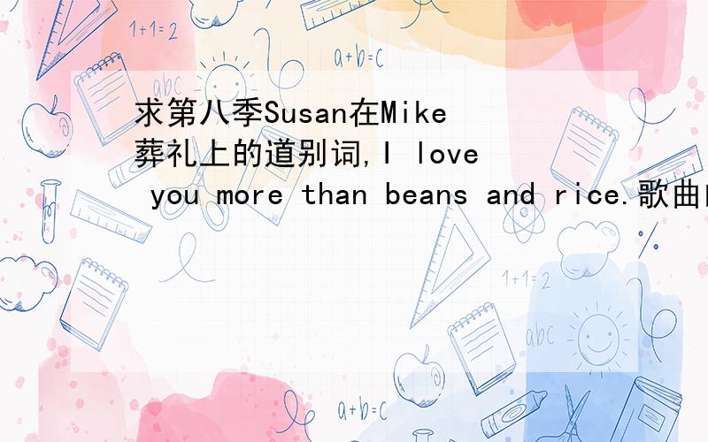求第八季Susan在Mike葬礼上的道别词,I love you more than beans and rice.歌曲的连接.大