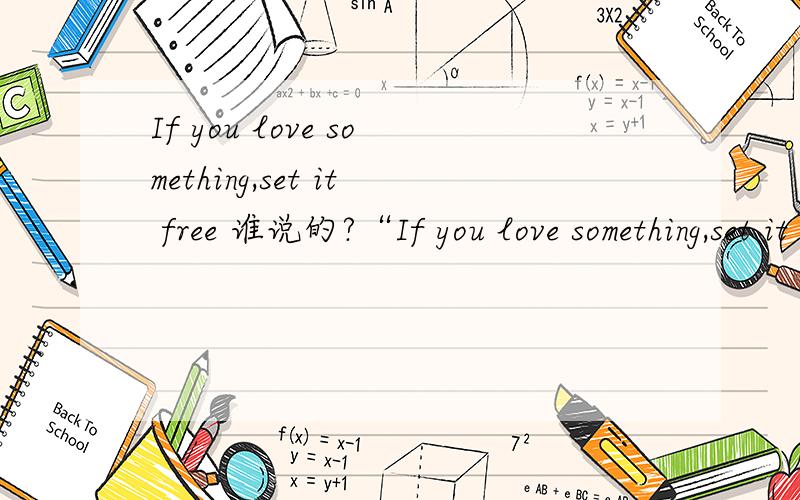 If you love something,set it free 谁说的?“If you love something,set it free,if it comes back to you,it is yours,if it doesn't ,it never was.”出自于哪里呢..