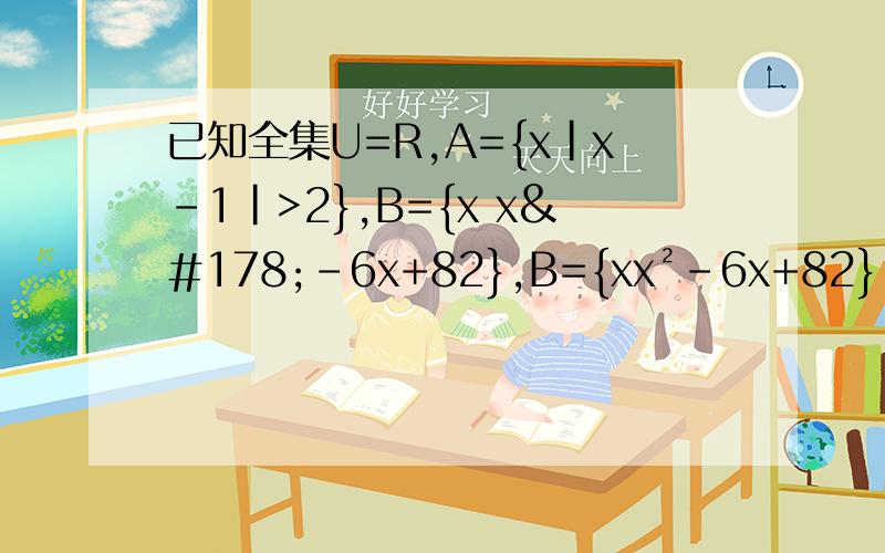 已知全集U=R,A={x|x-1|>2},B={x x²-6x+82},B={xx²-6x+82},B={x|x²-6x+8
