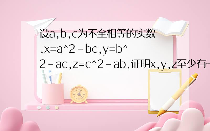 设a,b,c为不全相等的实数,x=a^2-bc,y=b^2-ac,z=c^2-ab,证明x,y,z至少有一大于0