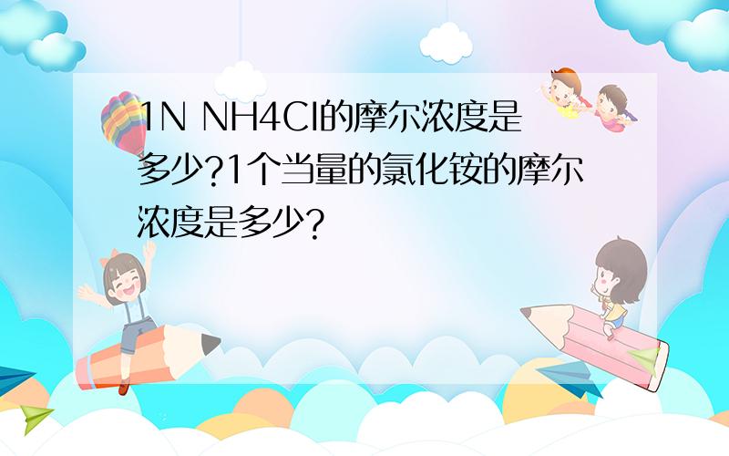 1N NH4CI的摩尔浓度是多少?1个当量的氯化铵的摩尔浓度是多少?