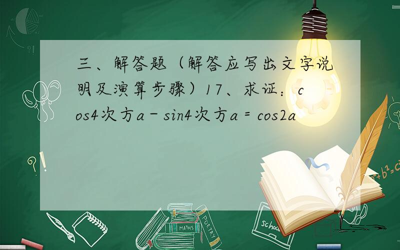 三、解答题（解答应写出文字说明及演算步骤）17、求证：cos4次方a－sin4次方a＝cos2a