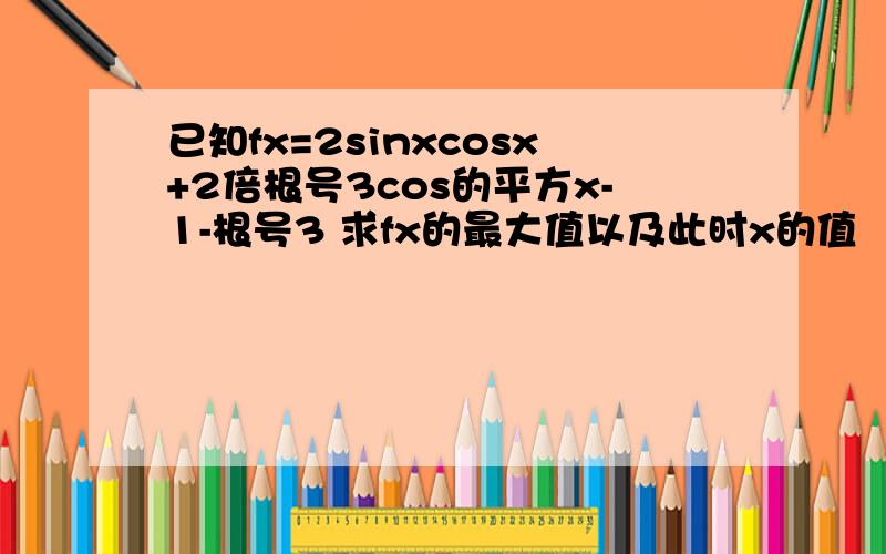 已知fx=2sinxcosx+2倍根号3cos的平方x-1-根号3 求fx的最大值以及此时x的值
