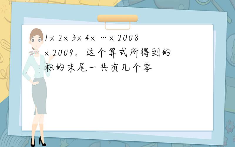 1×2×3×4×…×2008×2009；这个算式所得到的积的末尾一共有几个零