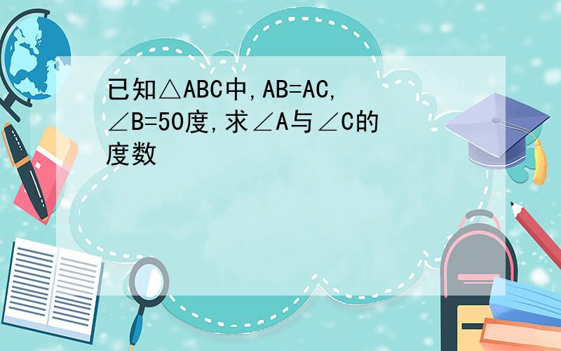 已知△ABC中,AB=AC,∠B=50度,求∠A与∠C的度数