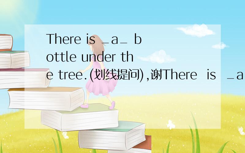 There is _a_ bottle under the tree.(划线提问),谢There  is  _a_  bottle  under  the  tree.(划线提问),
