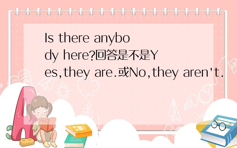 Is there anybody here?回答是不是Yes,they are.或No,they aren't.