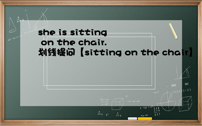 she is sitting on the chair.划线提问【sitting on the chair】