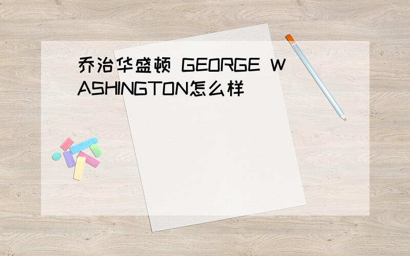 乔治华盛顿 GEORGE WASHINGTON怎么样