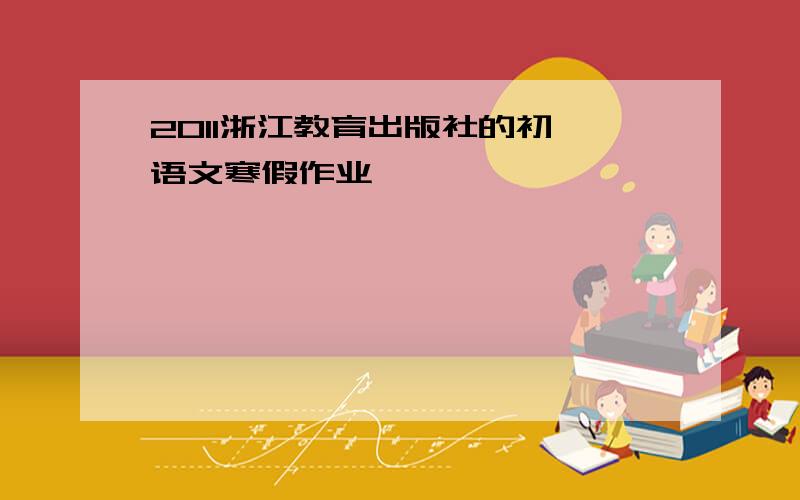 2011浙江教育出版社的初一语文寒假作业
