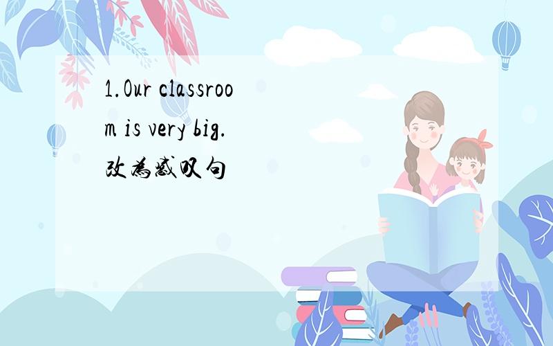 1.Our classroom is very big.改为感叹句