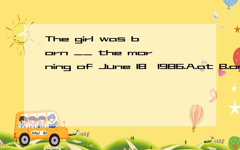 The girl was born __ the morning of June 18,1986.A.at B.on C.in D .during