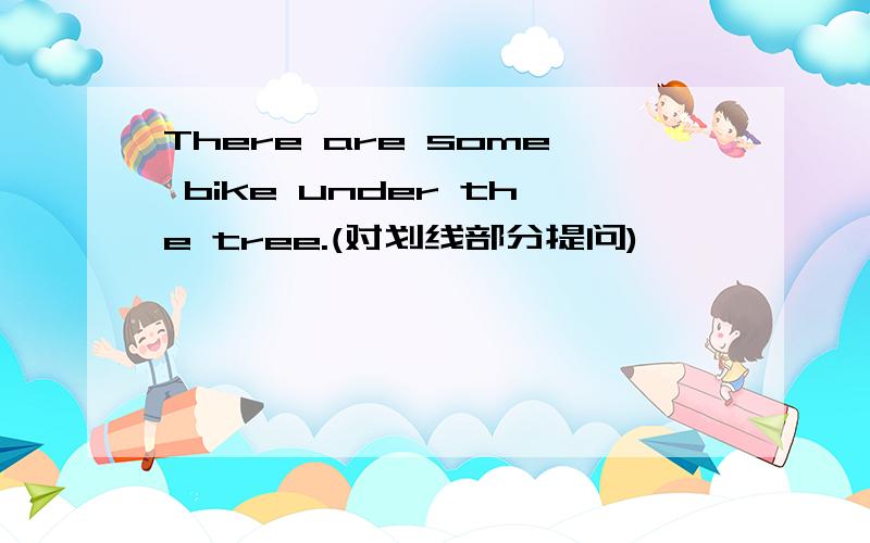 There are some bike under the tree.(对划线部分提问)
