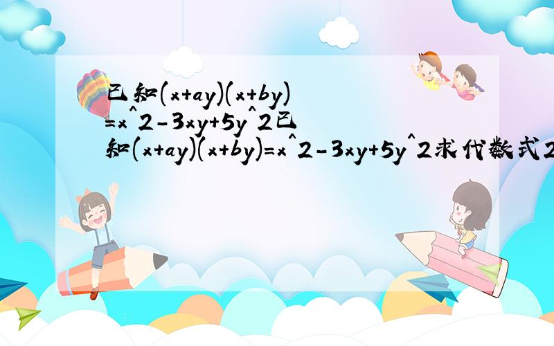 已知(x+ay)(x+by)=x^2-3xy+5y^2已知(x+ay)(x+by)=x^2-3xy+5y^2求代数式2(a+b)^2-7ab
