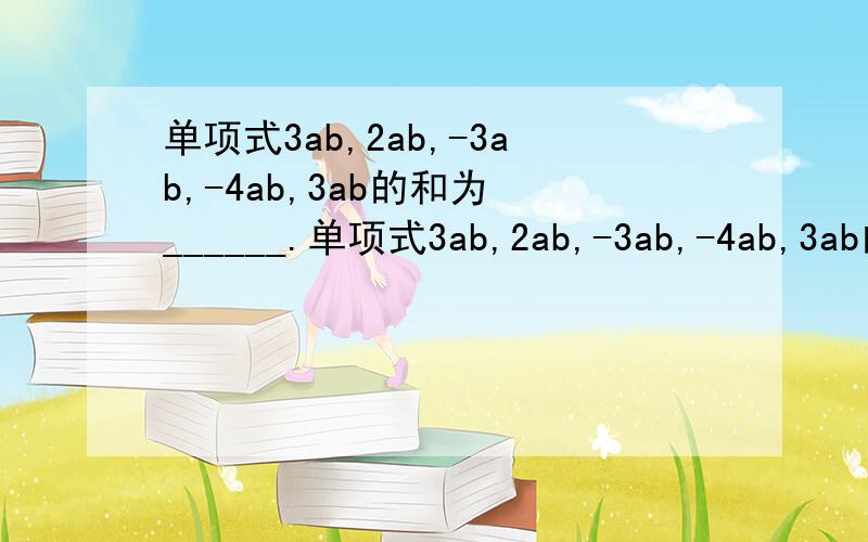 单项式3ab,2ab,-3ab,-4ab,3ab的和为 ______.单项式3ab,2ab,-3ab,-4ab,3ab的和为 ______.