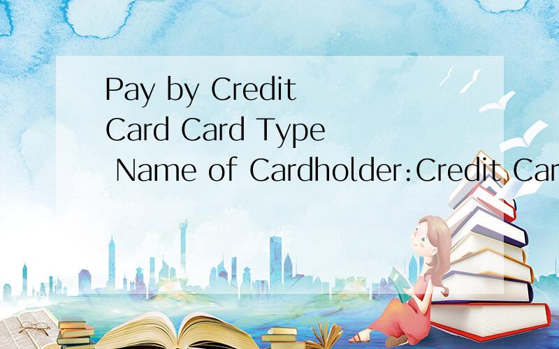 Pay by Credit Card Card Type Name of Cardholder:Credit Card Number Expiration Date (MM/YY):小生这厢多谢了