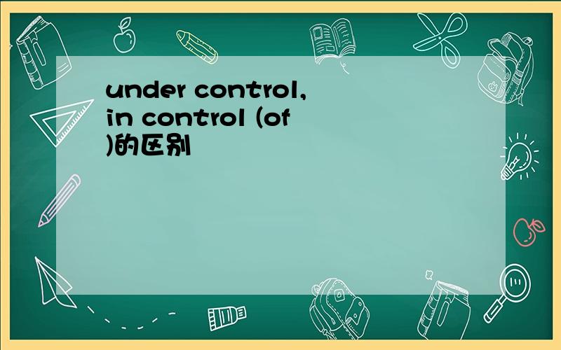 under control,in control (of)的区别