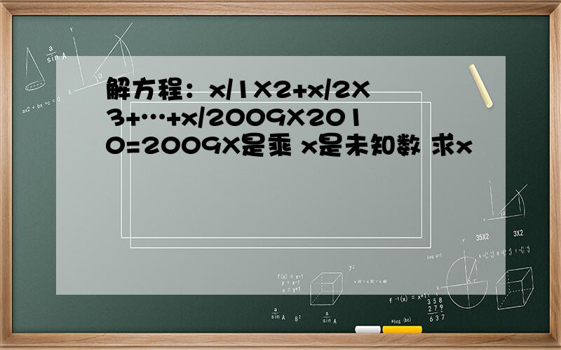 解方程：x/1X2+x/2X3+…+x/2009X2010=2009X是乘 x是未知数 求x