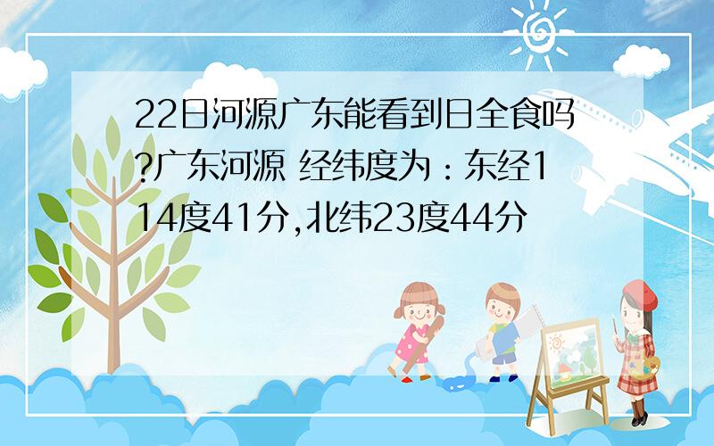 22日河源广东能看到日全食吗?广东河源 经纬度为：东经114度41分,北纬23度44分