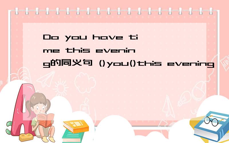 Do you have time this evening的同义句 ()you()this evening