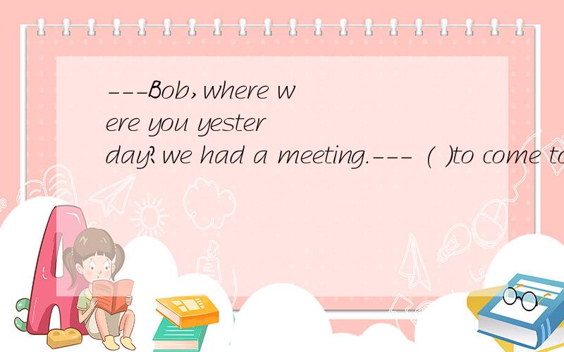 ---Bob,where were you yesterday?we had a meeting.--- ( )to come to the meeting?Nobody told me about it.A.Did I supposed B.Would I supposed C.Was I supposed D.Had I supposed 怎么填?为什么?