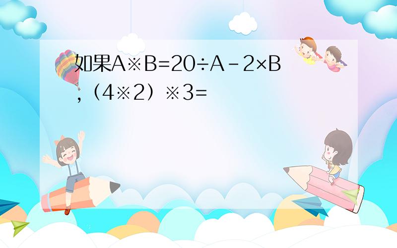 如果A※B=20÷A-2×B,（4※2）※3=