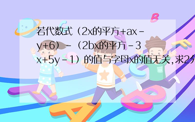 若代数式（2x的平方+ax-y+6）-（2bx的平方-3x+5y-1）的值与字母x的值无关,求2分之1a平方-2b平方+4ab的值