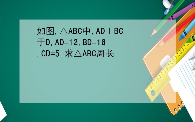 如图,△ABC中,AD⊥BC于D,AD=12,BD=16,CD=5,求△ABC周长