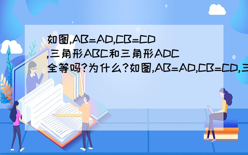 如图,AB=AD,CB=CD,三角形ABC和三角形ADC全等吗?为什么?如图,AB=AD,CB=CD,三角形ABC和三角形ADC全等吗?为什么?        求过程谢谢学霸